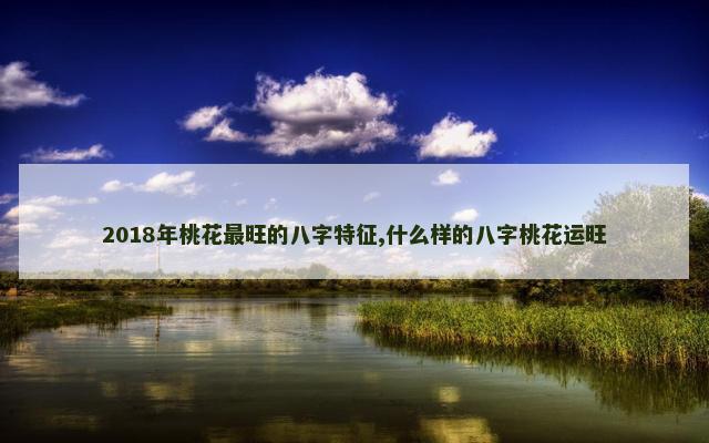 2018年桃花最旺的八字特征,什么样的八字桃花运旺