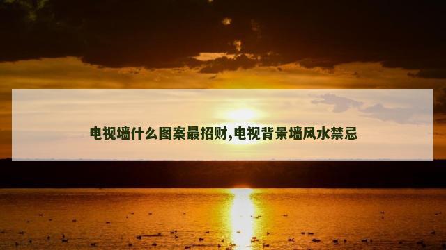电视墙什么图案最招财,电视背景墙风水禁忌