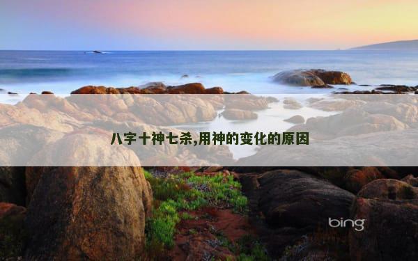 八字十神七杀,用神的变化的原因