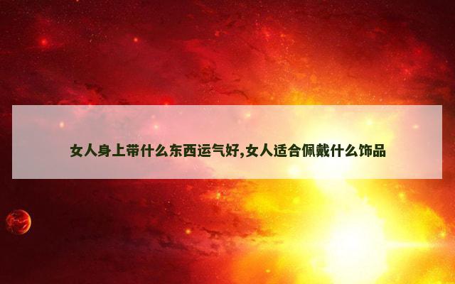 女人身上带什么东西运气好,女人适合佩戴什么饰品