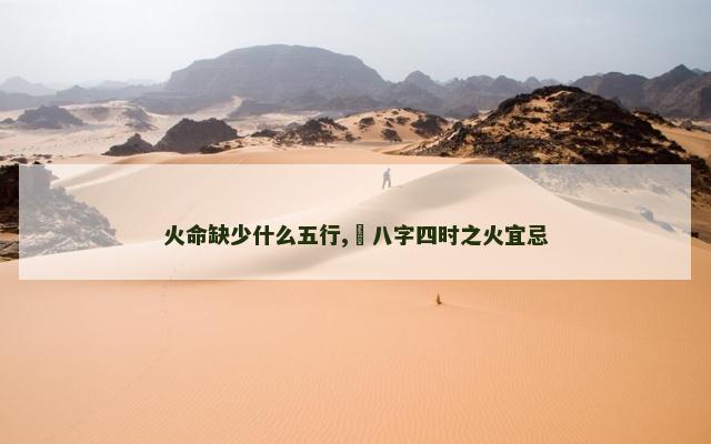 火命缺少什么五行,​八字四时之火宜忌
