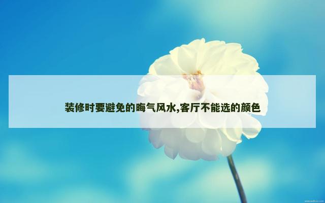 装修时要避免的晦气风水,客厅不能选的颜色