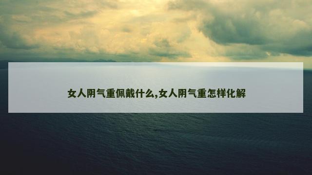 女人阴气重佩戴什么,女人阴气重怎样化解