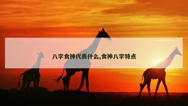 八字食神代表什么,食神八字特点