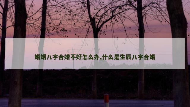 婚姻八字合婚不好怎么办,什么是生辰八字合婚