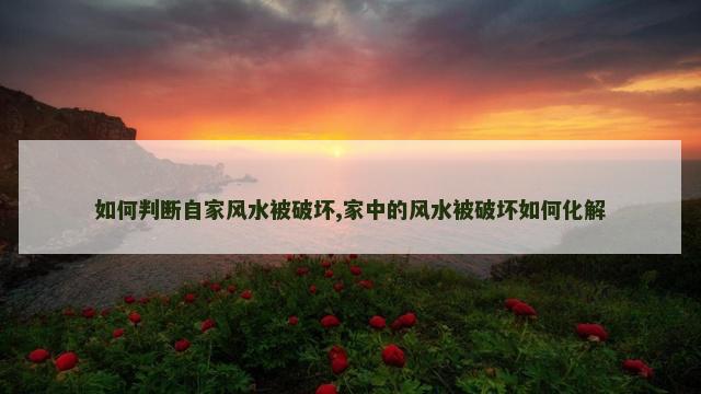 如何判断自家风水被破坏,家中的风水被破坏如何化解