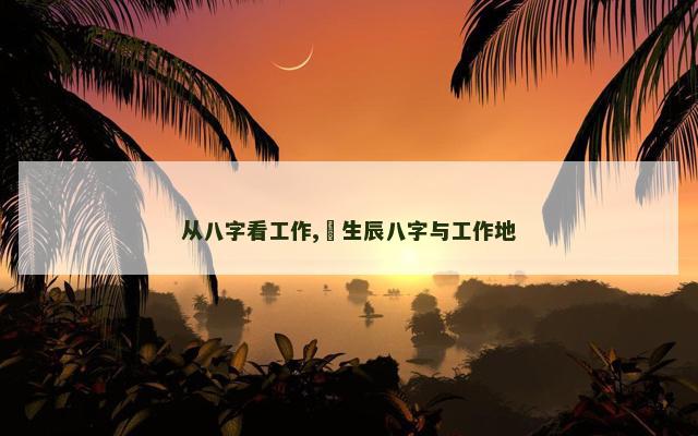 从八字看工作,​生辰八字与工作地