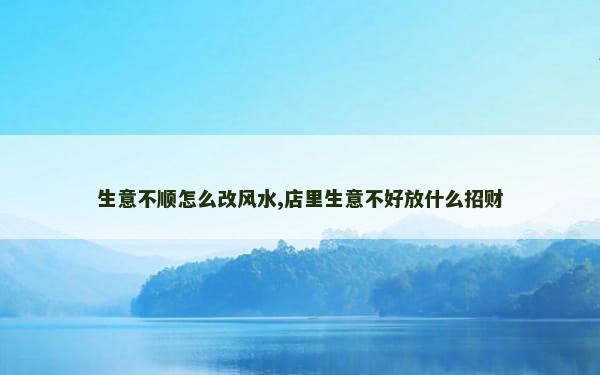 生意不顺怎么改风水,店里生意不好放什么招财