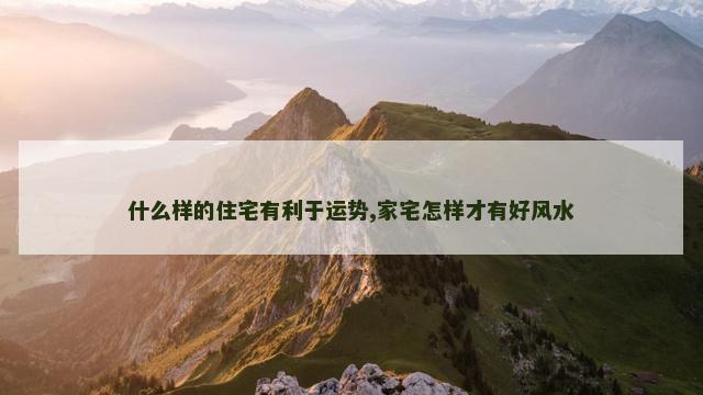 什么样的住宅有利于运势,家宅怎样才有好风水