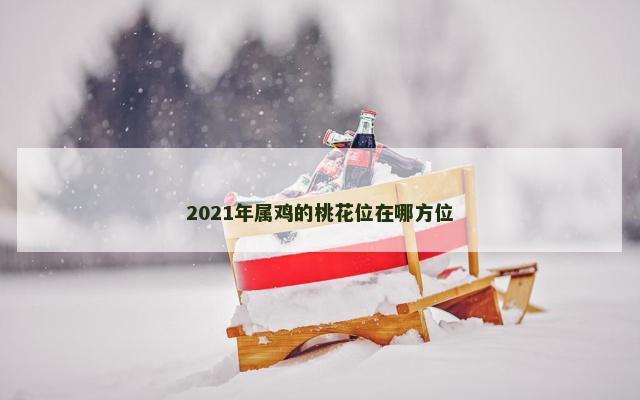 2021年属鸡的桃花位在哪方位