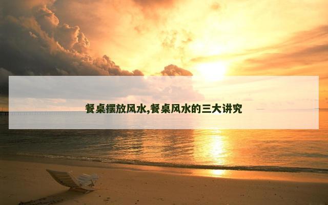 餐桌摆放风水,餐桌风水的三大讲究