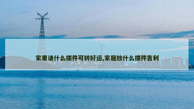 家里请什么摆件可转好运,家居放什么摆件吉利