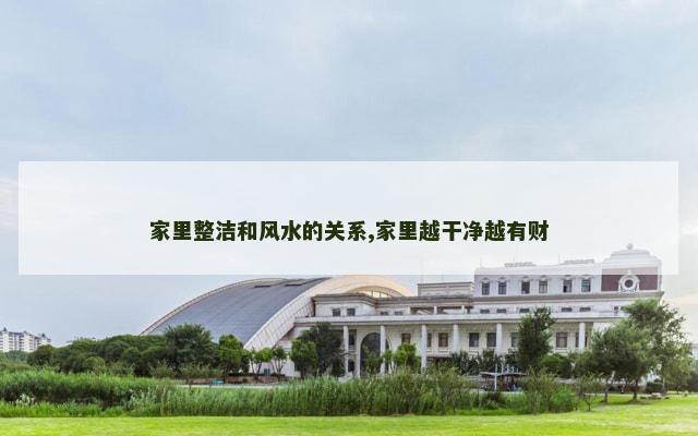 家里整洁和风水的关系,家里越干净越有财