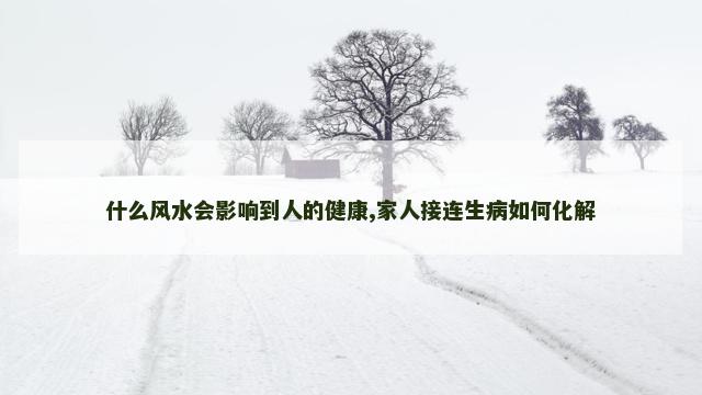 什么风水会影响到人的健康,家人接连生病如何化解
