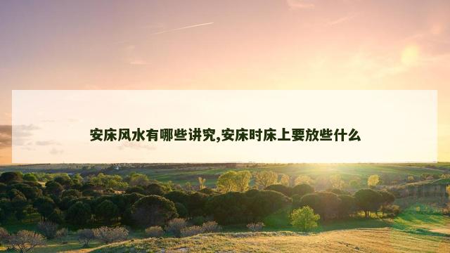 安床风水有哪些讲究,安床时床上要放些什么
