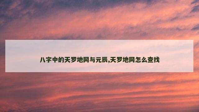 八字中的天罗地网与元辰,天罗地网怎么查找