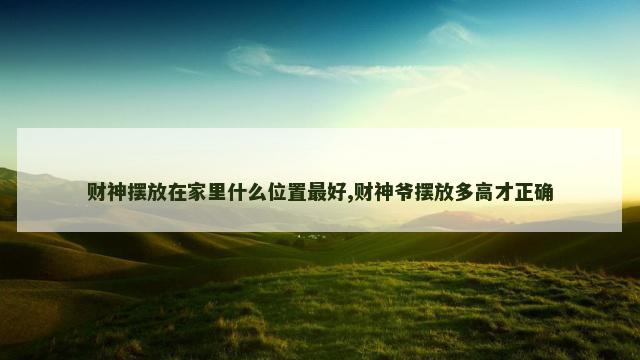 财神摆放在家里什么位置最好,财神爷摆放多高才正确