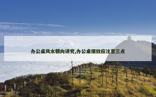 办公桌风水朝向讲究,办公桌摆放应注意三点