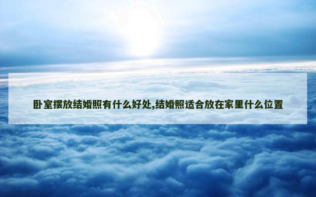 卧室摆放结婚照有什么好处,结婚照适合放在家里什么位置