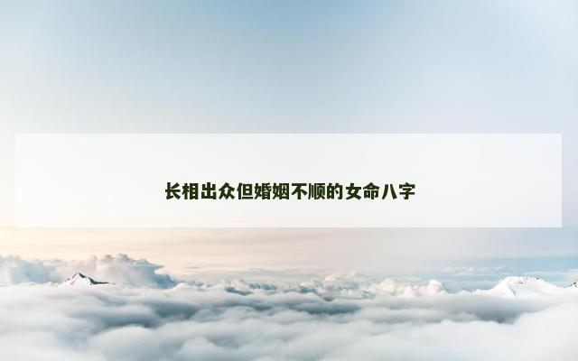 长相出众但婚姻不顺的女命八字