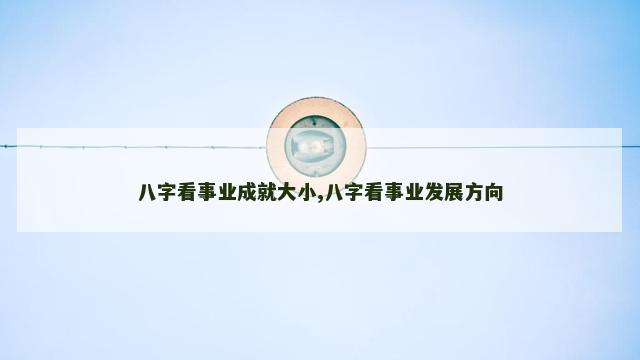 八字看事业成就大小,八字看事业发展方向