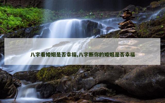 八字看婚姻是否幸福,八字断你的婚姻是否幸福