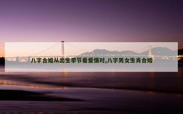 八字合婚从出生季节看爱情对,八字男女生肖合婚