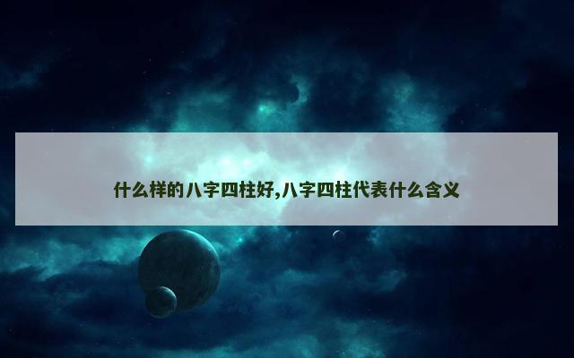 什么样的八字四柱好,八字四柱代表什么含义