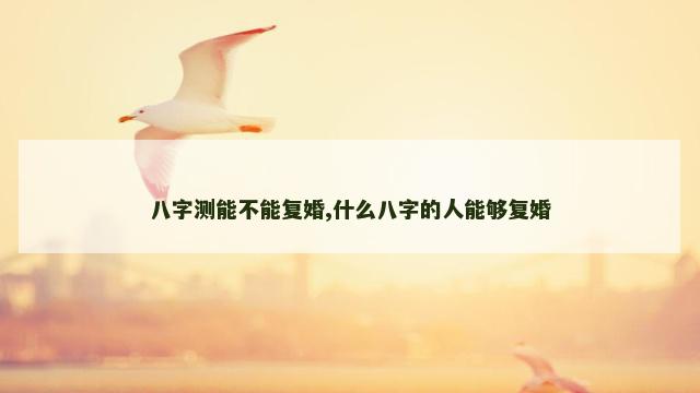 八字测能不能复婚,什么八字的人能够复婚