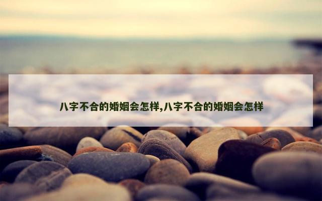 八字不合的婚姻会怎样,八字不合的婚姻会怎样