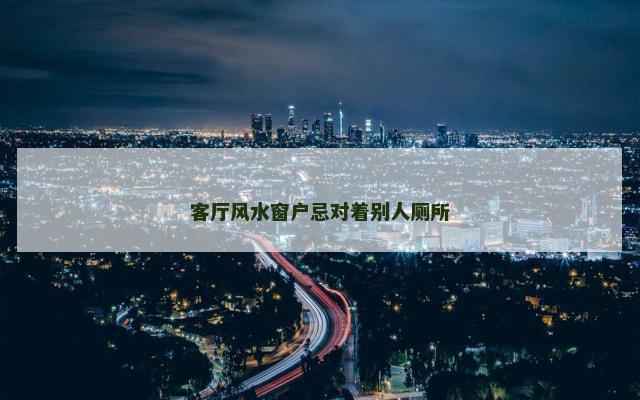 客厅风水窗户忌对着别人厕所