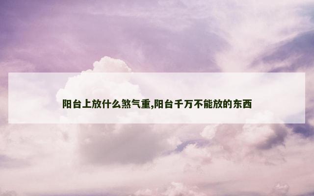 阳台上放什么煞气重,阳台千万不能放的东西