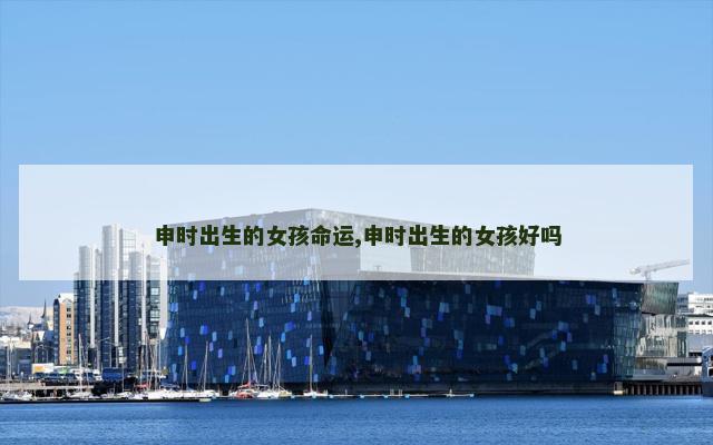 申时出生的女孩命运,申时出生的女孩好吗