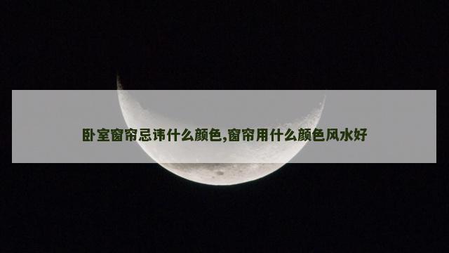 卧室窗帘忌讳什么颜色,窗帘用什么颜色风水好