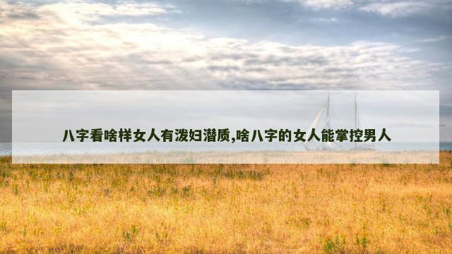 八字看啥样女人有泼妇潜质,啥八字的女人能掌控男人