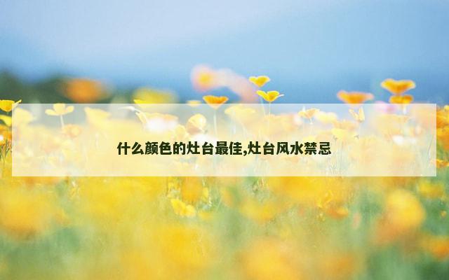 什么颜色的灶台最佳,灶台风水禁忌