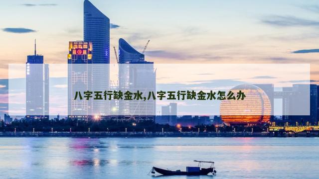 八字五行缺金水,八字五行缺金水怎么办