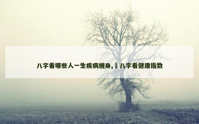 八字看哪些人一生疾病缠身,​八字看健康指数