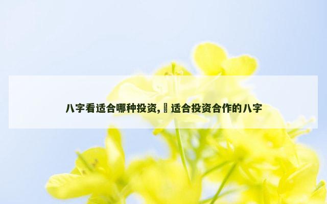 八字看适合哪种投资,​适合投资合作的八字