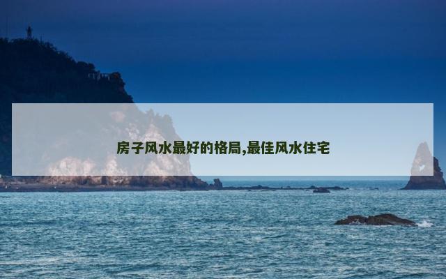 房子风水最好的格局,最佳风水住宅