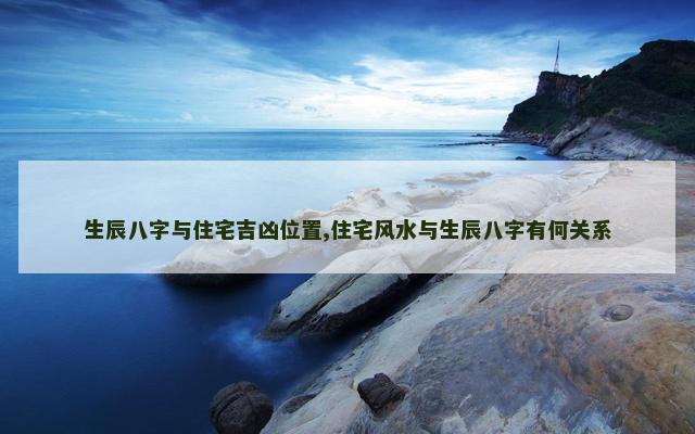 生辰八字与住宅吉凶位置,住宅风水与生辰八字有何关系