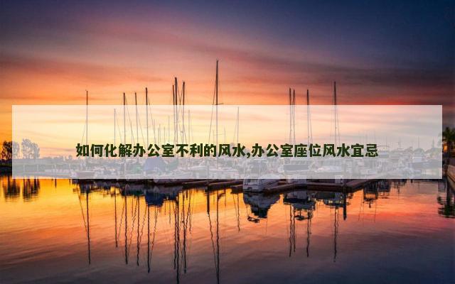 如何化解办公室不利的风水,办公室座位风水宜忌