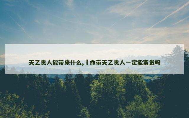 天乙贵人能带来什么,​命带天乙贵人一定能富贵吗
