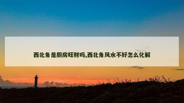 西北角是厨房旺财吗,西北角风水不好怎么化解