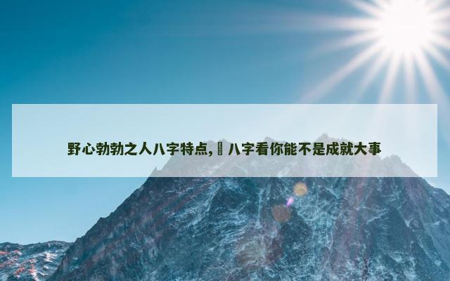 野心勃勃之人八字特点,​八字看你能不是成就大事