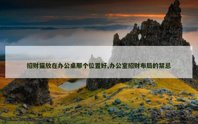 招财猫放在办公桌那个位置好,办公室招财布局的禁忌