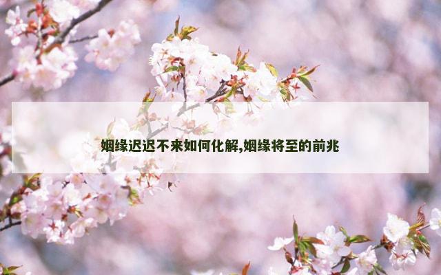 姻缘迟迟不来如何化解,姻缘将至的前兆