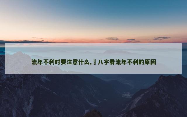 流年不利时要注意什么,​八字看流年不利的原因