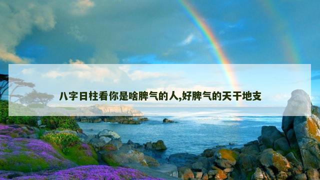 八字日柱看你是啥脾气的人,好脾气的天干地支