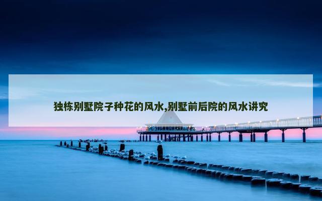 独栋别墅院子种花的风水,别墅前后院的风水讲究